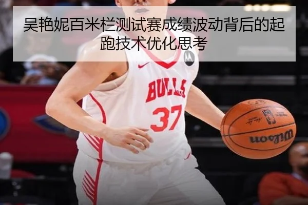 吴艳妮百米栏测试赛成绩波动背后的起跑技术优化思考