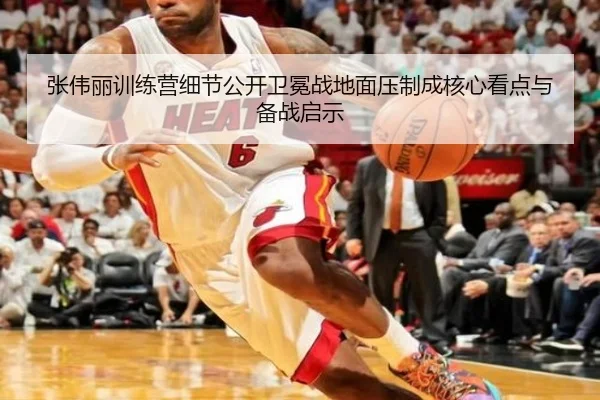 张伟丽训练营细节公开卫冕战地面压制成核心看点与备战启示