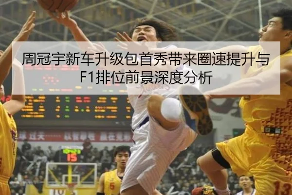 周冠宇新车升级包首秀带来圈速提升与F1排位前景深度分析