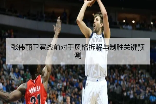 张伟丽卫冕战前对手风格拆解与制胜关键预测