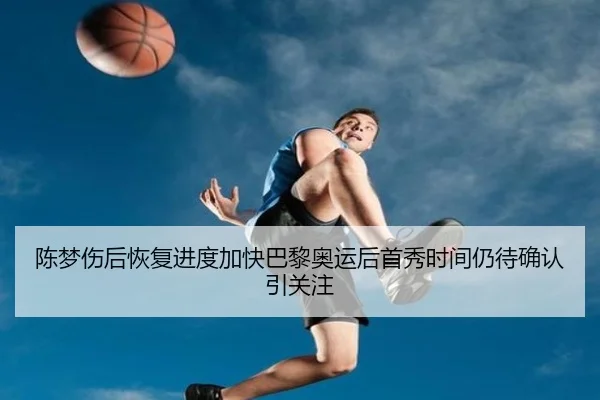 陈梦伤后恢复进度加快巴黎奥运后首秀时间仍待确认引关注