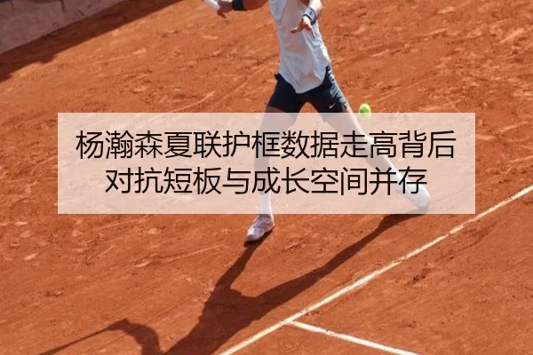 杨瀚森夏联护框数据走高背后 对抗短板与成长空间并存