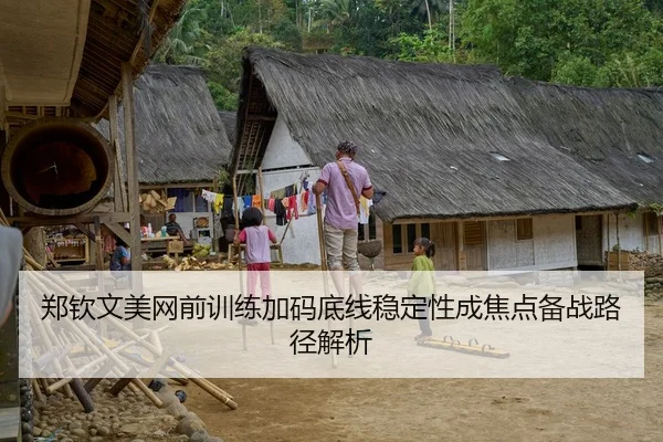 郑钦文美网前训练加码底线稳定性成焦点备战路径解析